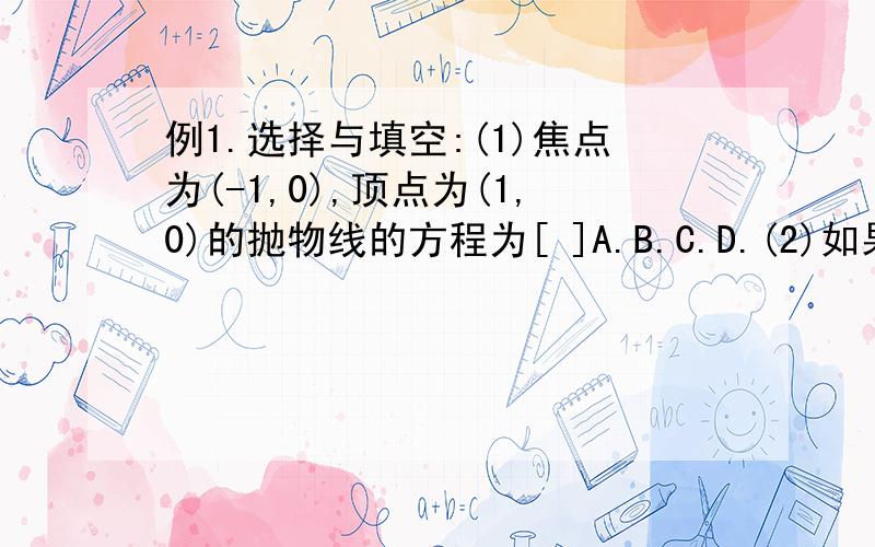 例1.选择与填空:(1)焦点为(-1,0),顶点为(1,0)的抛物线的方程为[ ]A.B.C.D.(2)如果抛物线 的准