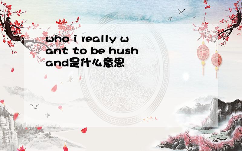 who i really want to be hushand是什么意思