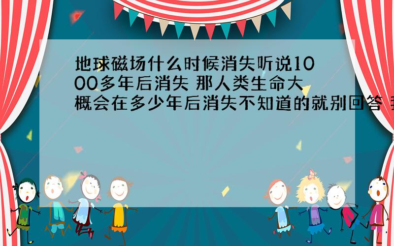 地球磁场什么时候消失听说1000多年后消失 那人类生命大概会在多少年后消失不知道的就别回答 我是从CCTV10频道看到的