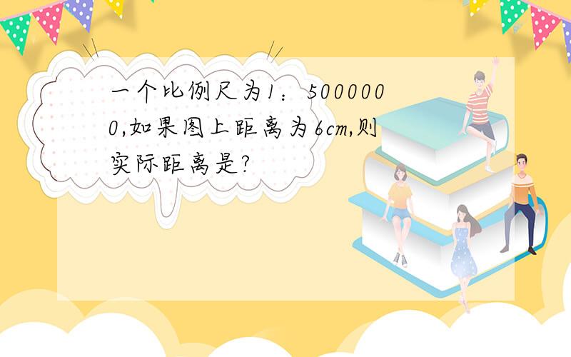 一个比例尺为1：5000000,如果图上距离为6cm,则实际距离是?