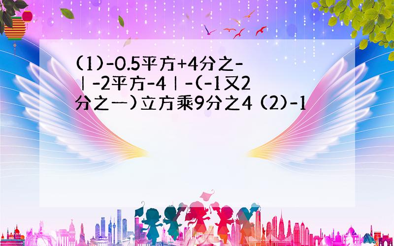 (1)-0.5平方+4分之-｜-2平方-4｜-(-1又2分之一)立方乘9分之4 (2)-1