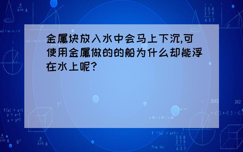 金属块放入水中会马上下沉,可使用金属做的的船为什么却能浮在水上呢?