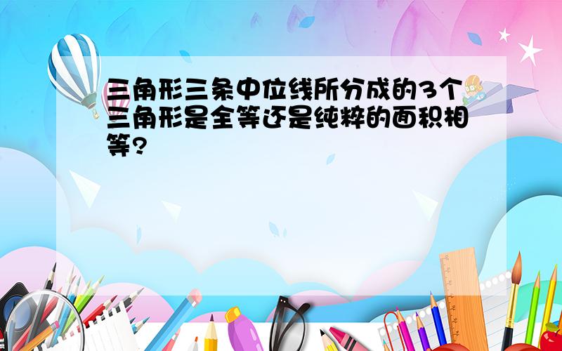 三角形三条中位线所分成的3个三角形是全等还是纯粹的面积相等?