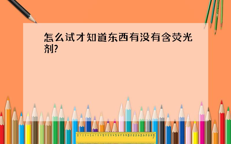 怎么试才知道东西有没有含荧光剂?