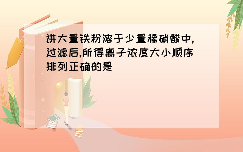 讲大量铁粉溶于少量稀硝酸中,过滤后,所得离子浓度大小顺序排列正确的是