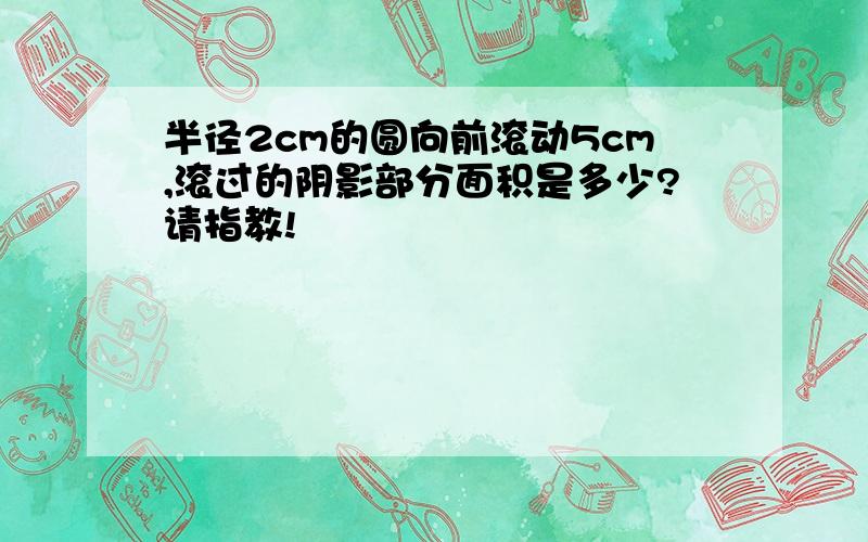 半径2cm的圆向前滚动5cm,滚过的阴影部分面积是多少?请指教!