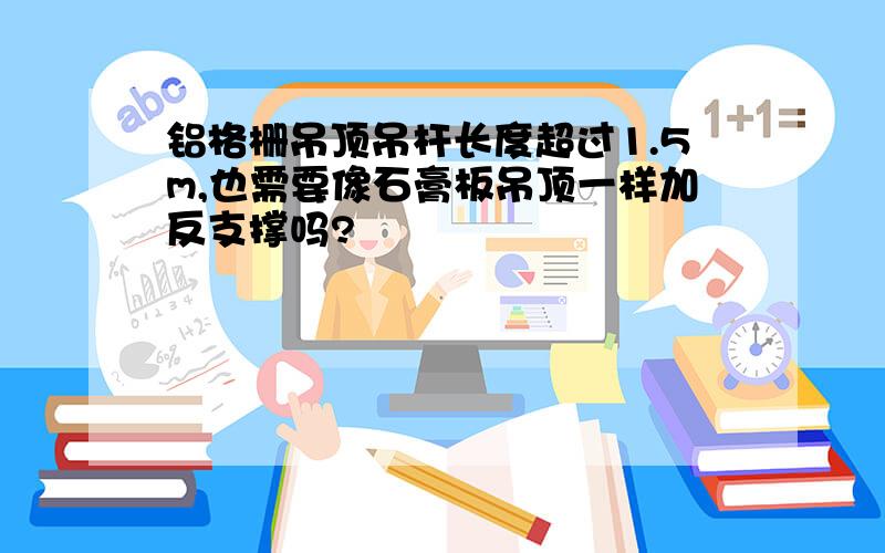 铝格栅吊顶吊杆长度超过1.5m,也需要像石膏板吊顶一样加反支撑吗?