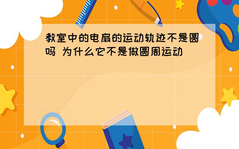 教室中的电扇的运动轨迹不是圆吗 为什么它不是做圆周运动