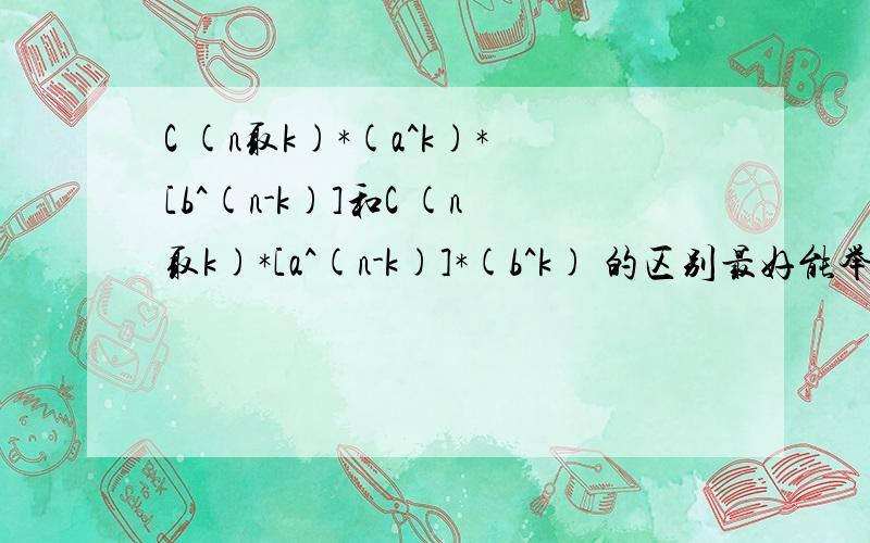 C (n取k)*(a^k)*[b^(n-k)]和C (n取k)*[a^(n-k)]*(b^k) 的区别最好能举例子