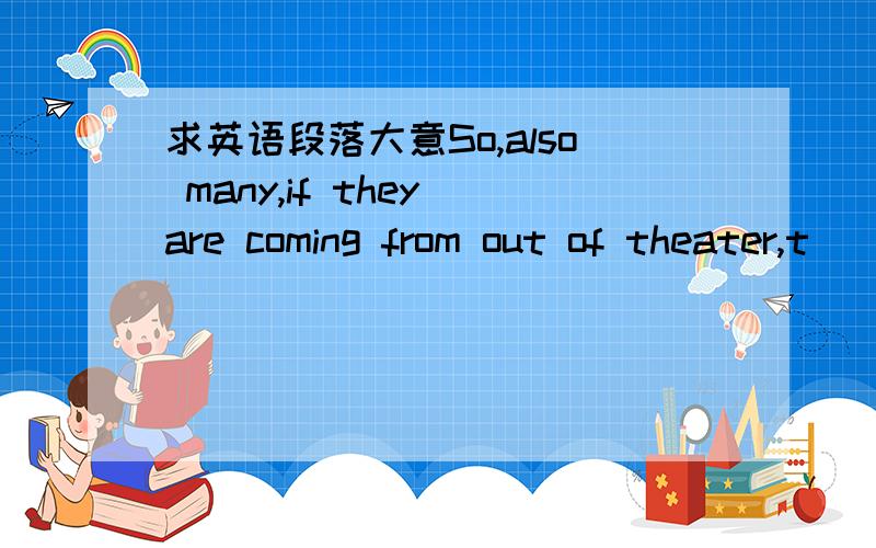 求英语段落大意So,also many,if they are coming from out of theater,t