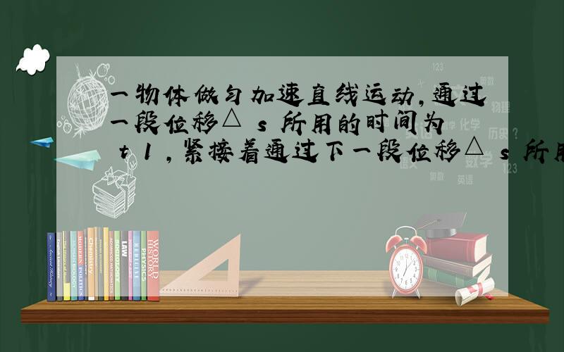 一物体做匀加速直线运动，通过一段位移△ s 所用的时间为 t 1 ，紧接着通过下一段位移△ s 所用的时间为 t 2 。