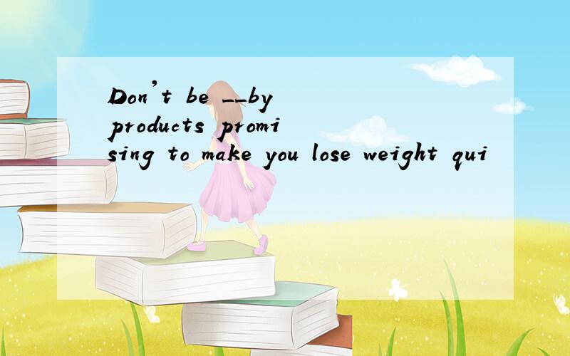 Don't be __by products promising to make you lose weight qui