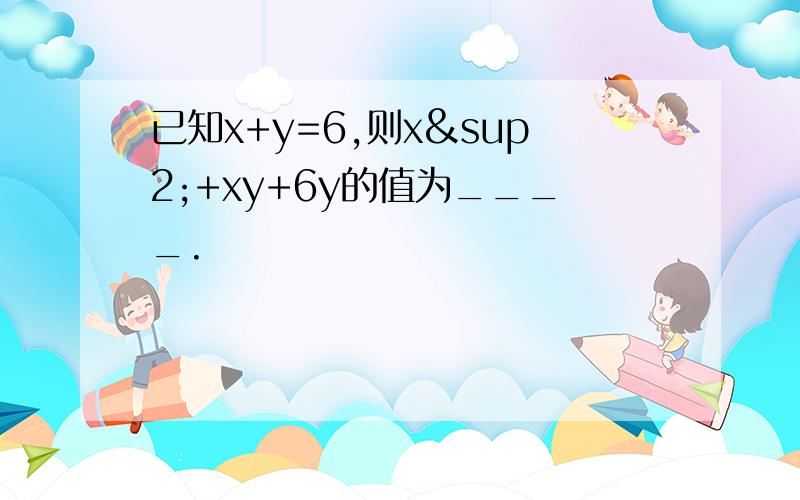 已知x+y=6,则x²+xy+6y的值为____.