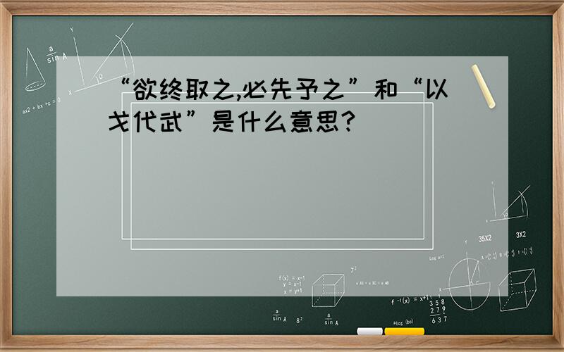 “欲终取之,必先予之”和“以戈代武”是什么意思?