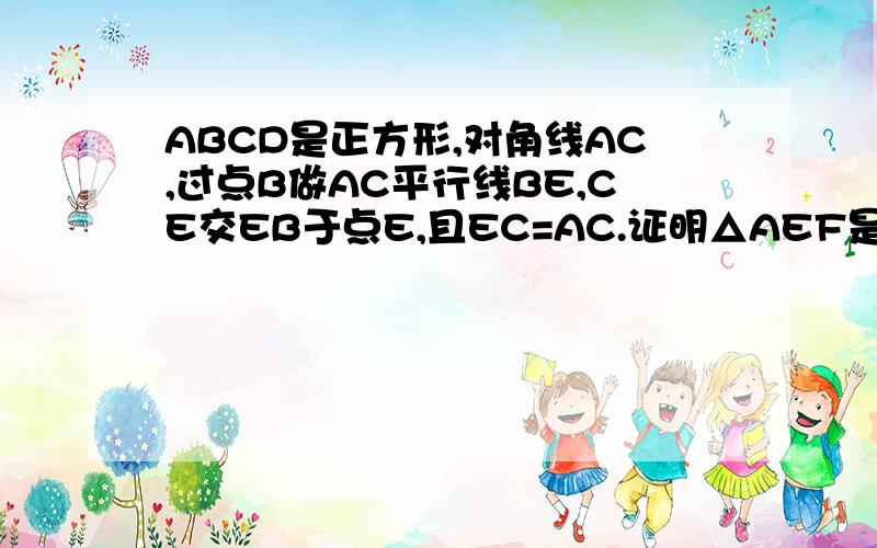 ABCD是正方形,对角线AC,过点B做AC平行线BE,CE交EB于点E,且EC=AC.证明△AEF是等腰三角形.F是AB