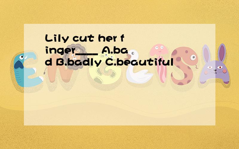 Lily cut her finger____ A.bad B.badly C.beautiful