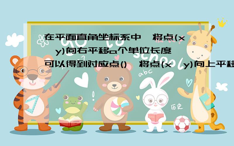 在平面直角坐标系中,将点(x,y)向右平移a个单位长度,可以得到对应点(),将点(x,y)向上平移b个单位长度,