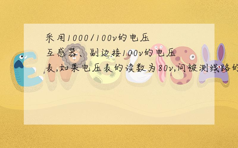 采用1000/100v的电压互感器、副边接100v的电压表,如果电压表的读数为80v,问被测线路的电压是多少?