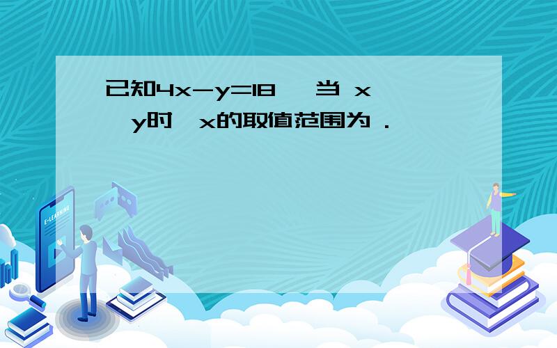 已知4x-y=18 ,当 x>y时,x的取值范围为 .