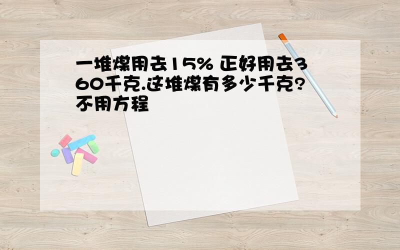 一堆煤用去15% 正好用去360千克.这堆煤有多少千克?不用方程