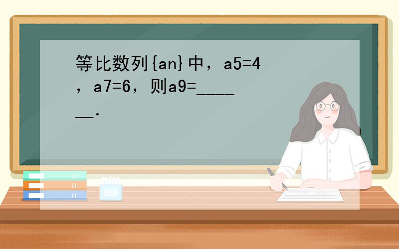 等比数列{an}中，a5=4，a7=6，则a9=______．