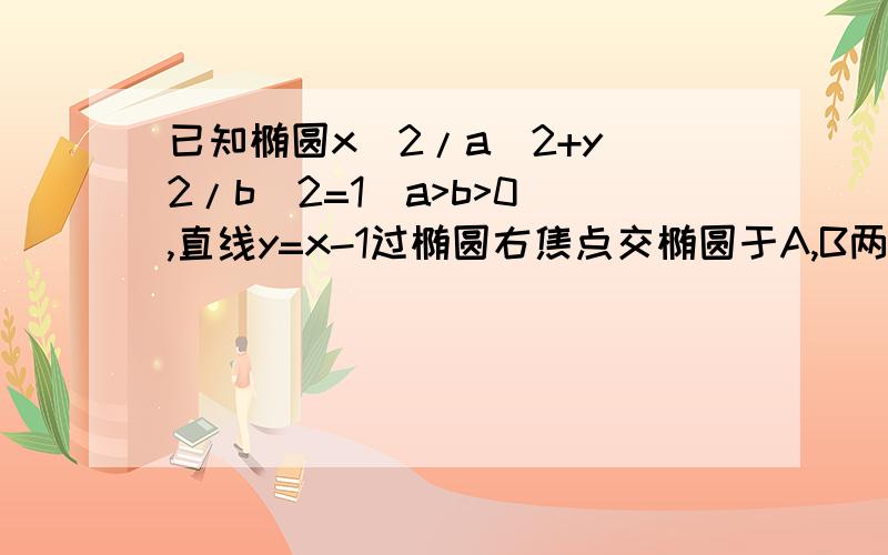 已知椭圆x^2/a^2+y^2/b^2=1(a>b>0),直线y=x-1过椭圆右焦点交椭圆于A,B两点,以AB为直径的圆