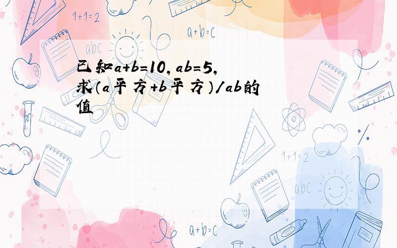 已知a+b=10,ab=5,求（a平方+b平方）/ab的值