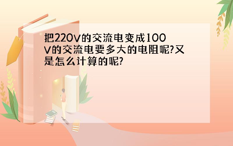 把220V的交流电变成100V的交流电要多大的电阻呢?又是怎么计算的呢?