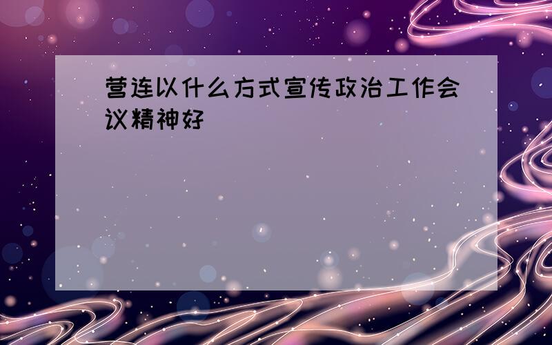 营连以什么方式宣传政治工作会议精神好