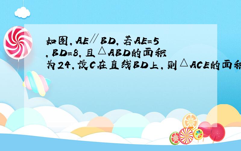 如图，AE∥BD，若AE=5，BD=8，且△ABD的面积为24，设C在直线BD上，则△ACE的面积是多少？