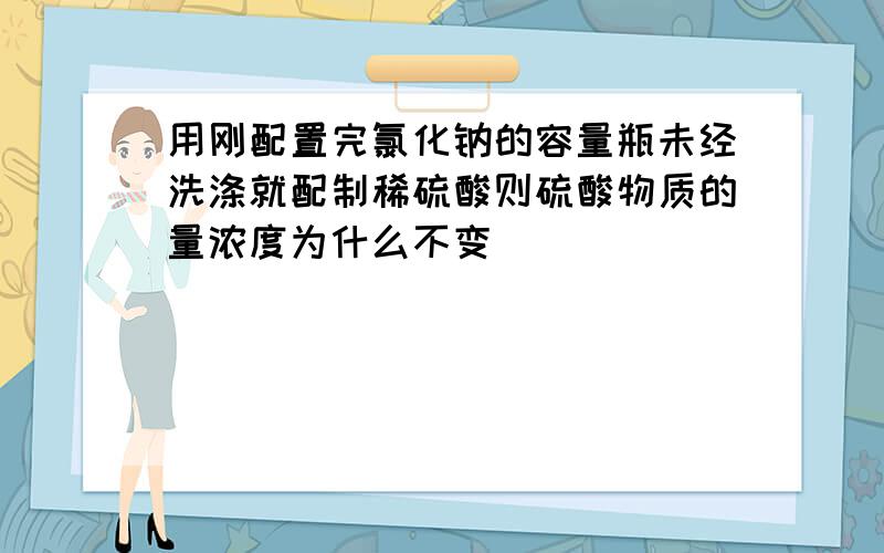 用刚配置完氯化钠的容量瓶未经洗涤就配制稀硫酸则硫酸物质的量浓度为什么不变