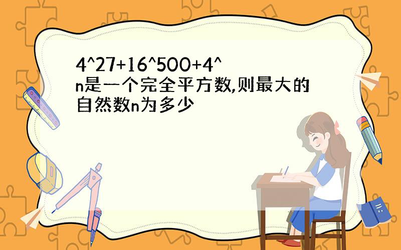 4^27+16^500+4^n是一个完全平方数,则最大的自然数n为多少