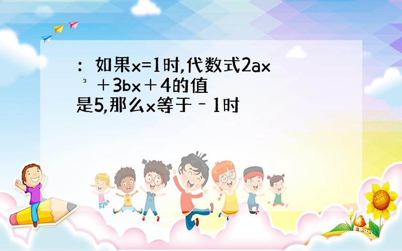 ：如果x=1时,代数式2ax³＋3bx＋4的值是5,那么x等于﹣1时