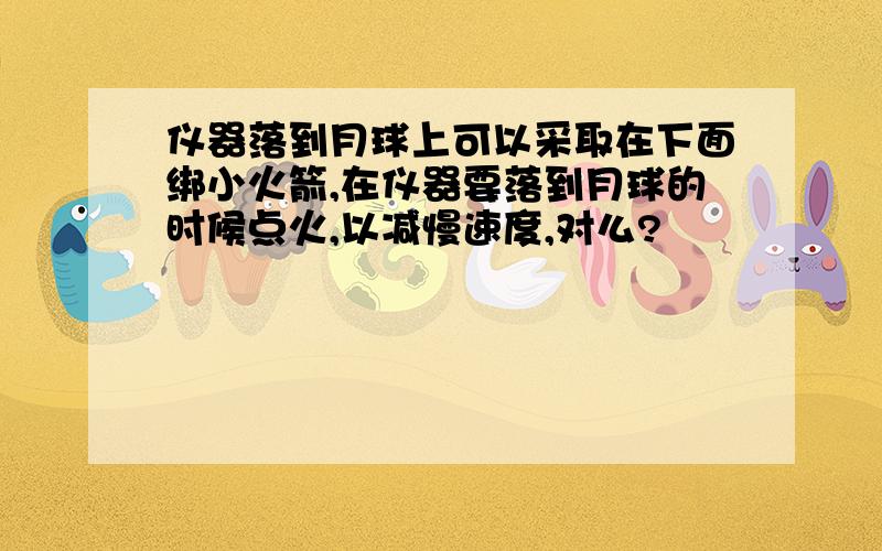 仪器落到月球上可以采取在下面绑小火箭,在仪器要落到月球的时候点火,以减慢速度,对么?