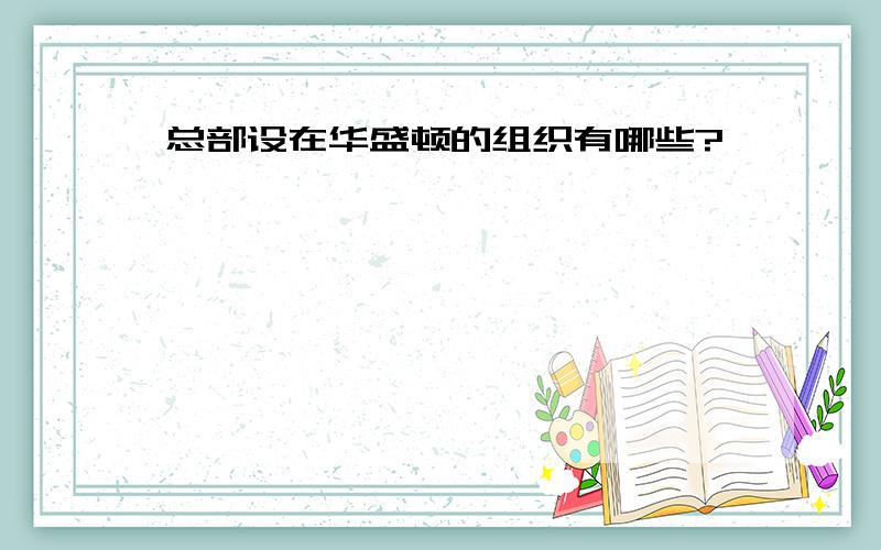 总部设在华盛顿的组织有哪些?