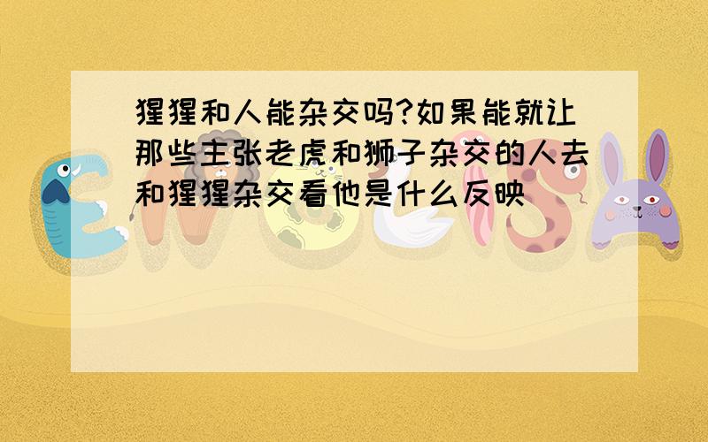 猩猩和人能杂交吗?如果能就让那些主张老虎和狮子杂交的人去和猩猩杂交看他是什么反映