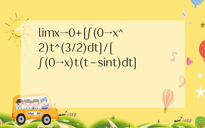 limx→0+[∫(0→x^2)t^(3/2)dt]/[∫(0→x)t(t-sint)dt]