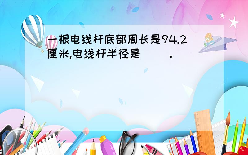 一根电线杆底部周长是94.2厘米,电线杆半径是（ ）.