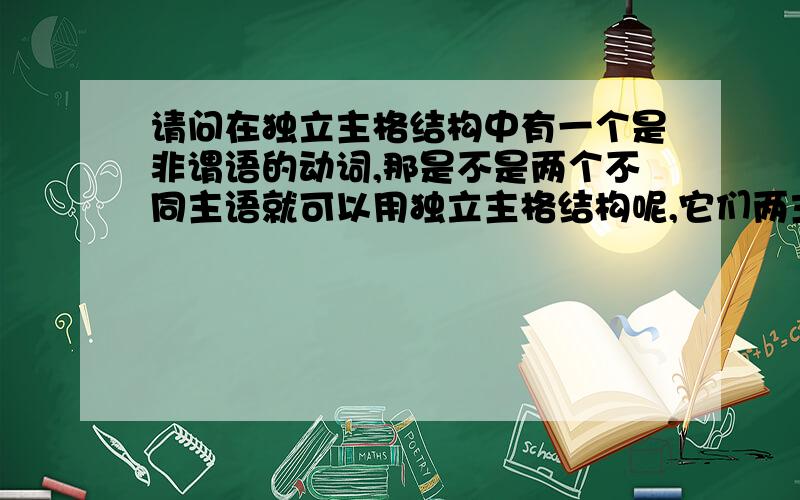 请问在独立主格结构中有一个是非谓语的动词,那是不是两个不同主语就可以用独立主格结构呢,它们两主语之间要不要有什么联系.有