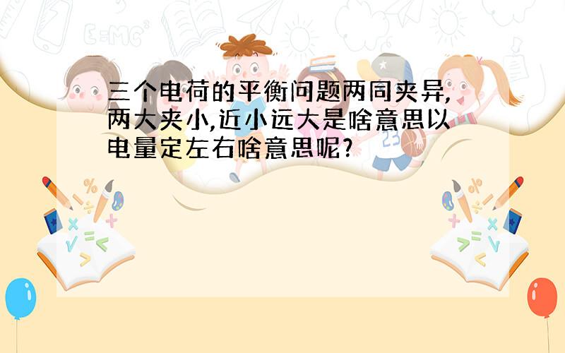 三个电荷的平衡问题两同夹异,两大夹小,近小远大是啥意思以电量定左右啥意思呢？