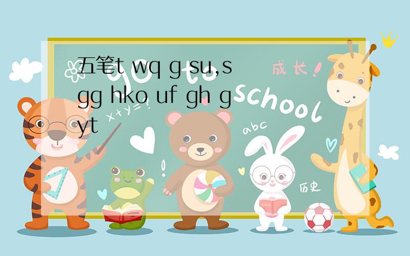 五笔t wq g su,s gg hko uf gh gyt