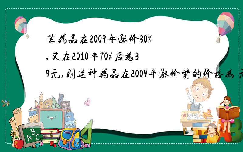 某药品在2009年涨价30%,又在2010年70%后为39元,则这种药品在2009年涨价前的价格为 元.