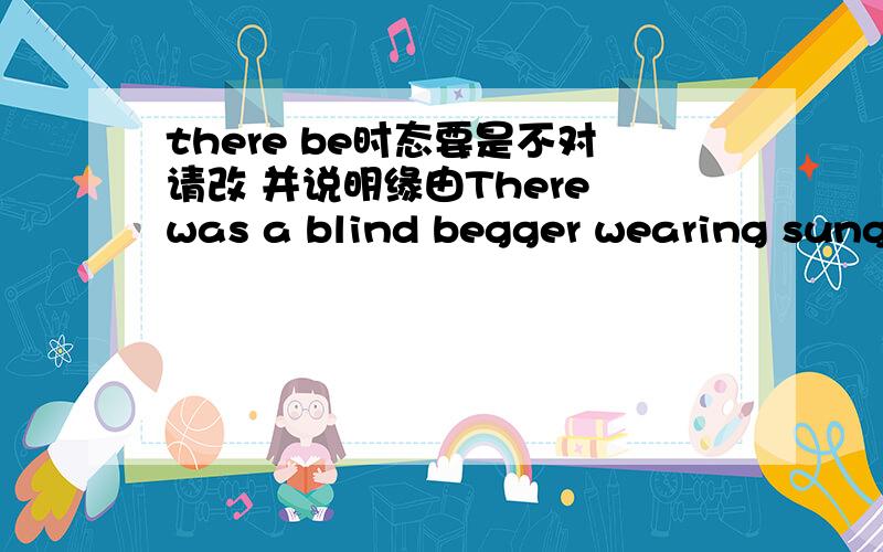 there be时态要是不对请改 并说明缘由There was a blind begger wearing sungl