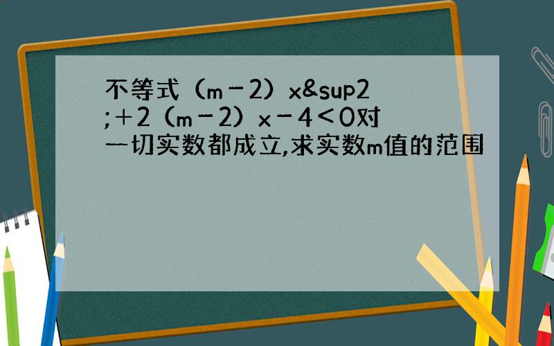 不等式（m－2）x²＋2（m－2）x－4＜0对一切实数都成立,求实数m值的范围