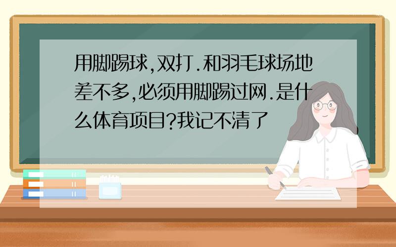 用脚踢球,双打.和羽毛球场地差不多,必须用脚踢过网.是什么体育项目?我记不清了