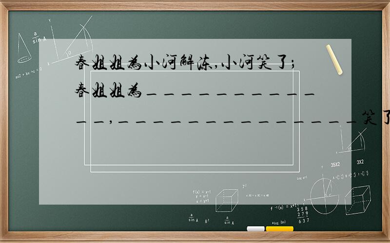 春姐姐为小河解冻,小河笑了；春姐姐为____________,______________笑了.