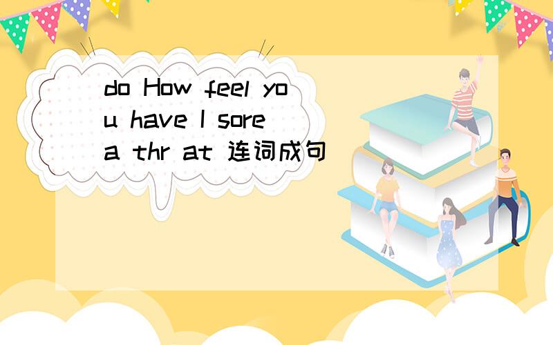 do How feel you have I sore a thr at 连词成句