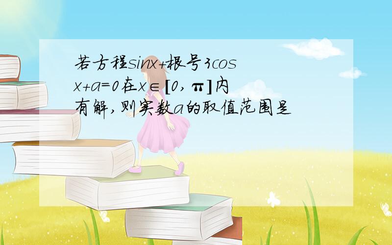 若方程sinx+根号3cosx+a=0在x∈[0,π]内有解,则实数a的取值范围是