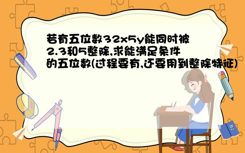 若有五位数32x5y能同时被2.3和5整除,求能满足条件的五位数(过程要有,还要用到整除特征)