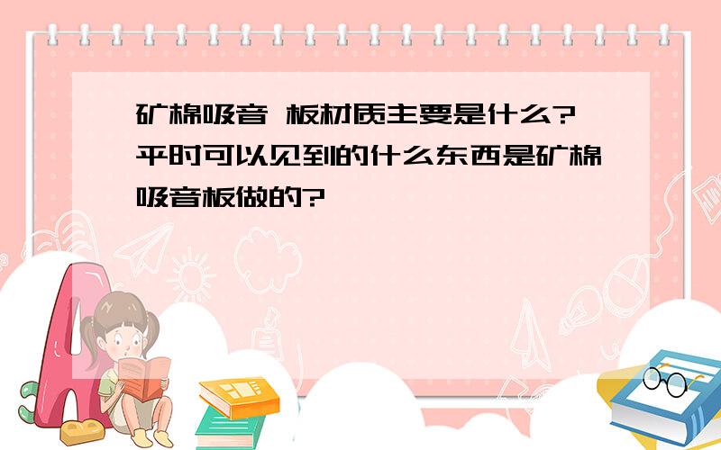 矿棉吸音 板材质主要是什么?平时可以见到的什么东西是矿棉吸音板做的?